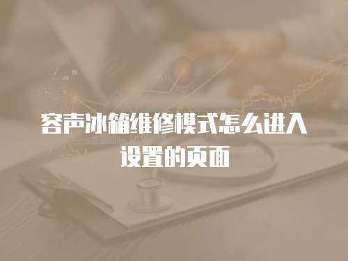 容聲冰箱維修模式怎么進入設置的頁面