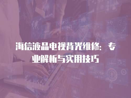 海信液晶電視背光維修：專(zhuān)業(yè)解析與實(shí)用技巧