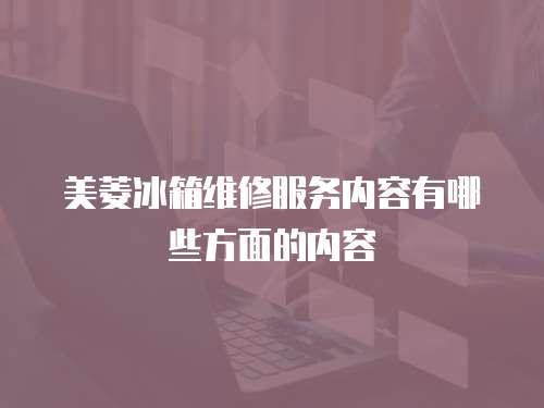 美菱冰箱維修服務內容有哪些方面的內容