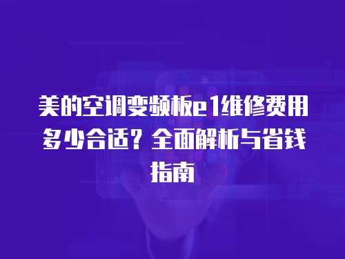 美的空調(diào)變頻板e(cuò)1維修費(fèi)用多少合適？全面解析與省錢指南