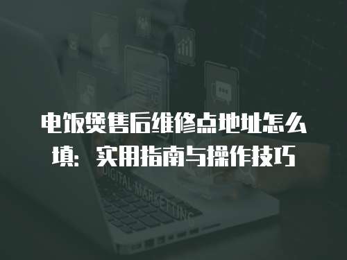 電飯煲售后維修點地址怎么填：實用指南與操作技巧