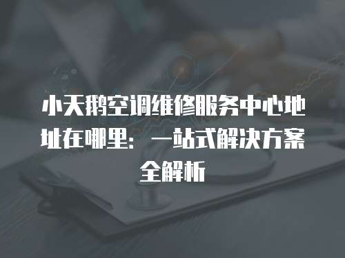 小天鵝空調(diào)維修服務(wù)中心地址在哪里：一站式解決方案全解析