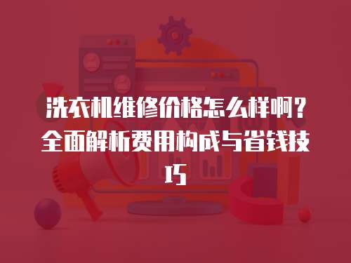 洗衣機(jī)維修價(jià)格怎么樣啊？全面解析費(fèi)用構(gòu)成與省錢(qián)技巧