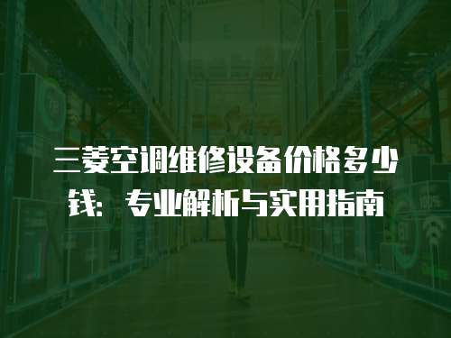 三菱空調(diào)維修設(shè)備價(jià)格多少錢：專業(yè)解析與實(shí)用指南