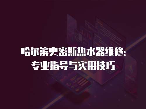 哈爾濱史密斯熱水器維修：專(zhuān)業(yè)指導(dǎo)與實(shí)用技巧