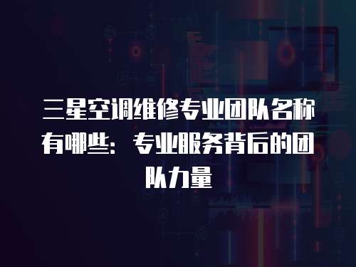 三星空調維修專業團隊名稱有哪些：專業服務背后的團隊力量