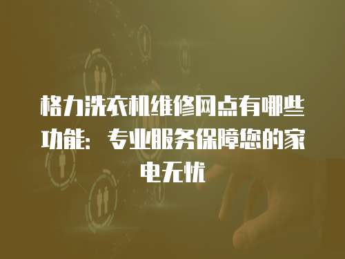 格力洗衣機維修網點有哪些功能：專業服務保障您的家電無憂