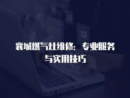 襄城燃氣灶維修：專業服務與實用技巧