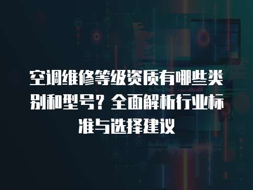 空調(diào)維修等級(jí)資質(zhì)有哪些類(lèi)別和型號(hào)？全面解析行業(yè)標(biāo)準(zhǔn)與選擇建議