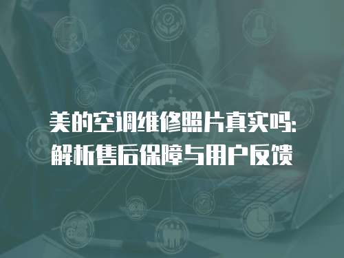 美的空調(diào)維修照片真實嗎：解析售后保障與用戶反饋