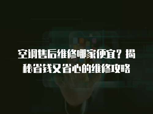 空調(diào)售后維修哪家便宜？揭秘省錢又省心的維修攻略