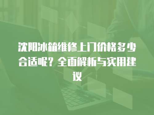 沈陽冰箱維修上門價格多少合適呢？全面解析與實(shí)用建議