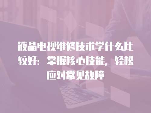 液晶電視維修技術學什么比較好：掌握核心技能，輕松應對常見故障