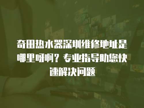 奇田熱水器深圳維修地址是哪里呀啊？專業指導助您快速解決問題