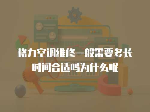 格力空調(diào)維修一般需要多長時(shí)間合適嗎為什么呢