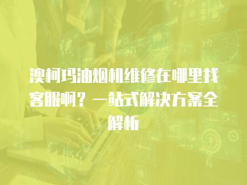 澳柯瑪油煙機(jī)維修在哪里找客服啊？一站式解決方案全解析