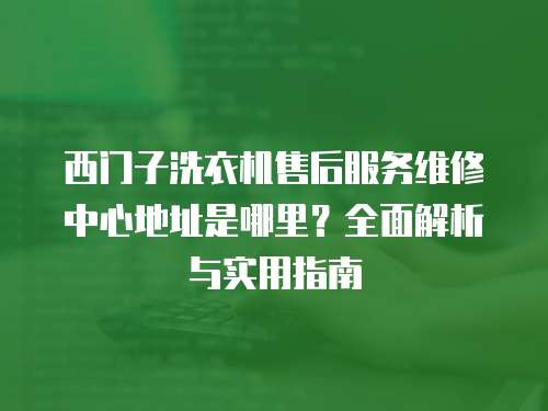 西門子洗衣機售后服務(wù)維修中心地址是哪里？全面解析與實用指南