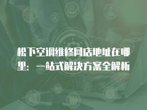 松下空調(diào)維修網(wǎng)店地址在哪里：一站式解決方案全解析