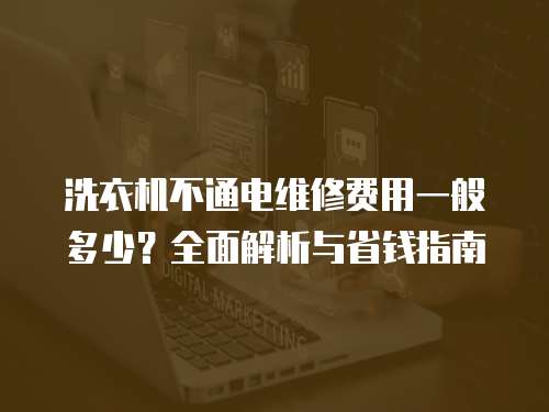 洗衣機不通電維修費用一般多少？全面解析與省錢指南