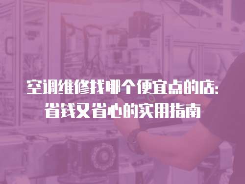 空調(diào)維修找哪個(gè)便宜點(diǎn)的店：省錢又省心的實(shí)用指南