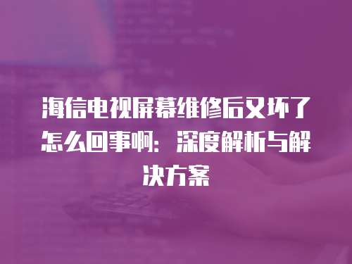 海信電視屏幕維修后又壞了怎么回事?。荷疃冉馕雠c解決方案