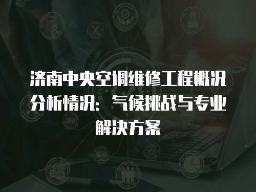濟(jì)南中央空調(diào)維修工程概況分析情況：氣候挑戰(zhàn)與專業(yè)解決方案