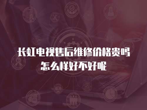 長(zhǎng)虹電視售后維修價(jià)格貴嗎怎么樣好不好呢