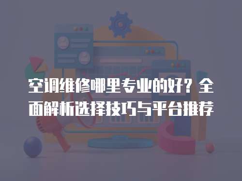 空調維修哪里專業的好？全面解析選擇技巧與平臺推薦