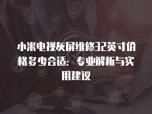小米電視灰屏維修32英寸價格多少合適：專業(yè)解析與實(shí)用建議