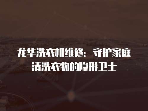 龍華洗衣機維修：守護家庭清洗衣物的隱形衛士