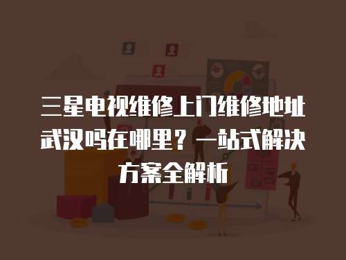 三星電視維修上門維修地址武漢嗎在哪里？一站式解決方案全解析