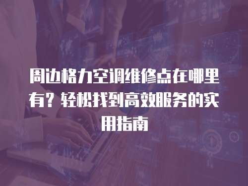 周邊格力空調維修點在哪里有？輕松找到高效服務的實用指南