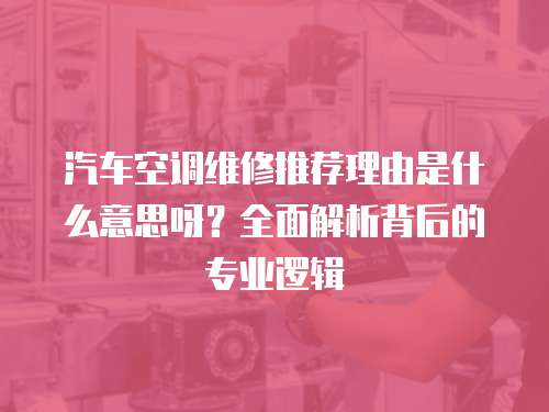 汽車空調維修推薦理由是什么意思呀？全面解析背后的專業邏輯
