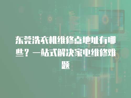 東莞洗衣機維修點地址有哪些？一站式解決家電維修難題