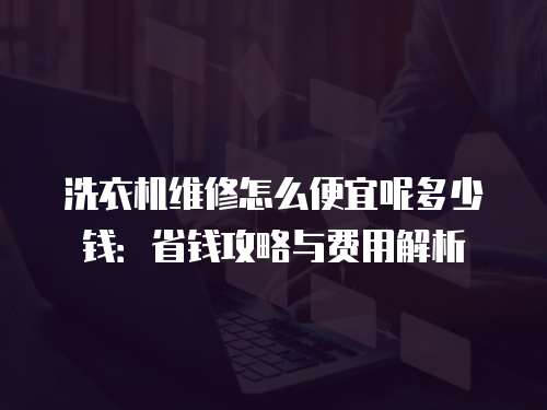 洗衣機(jī)維修怎么便宜呢多少錢：省錢攻略與費(fèi)用解析