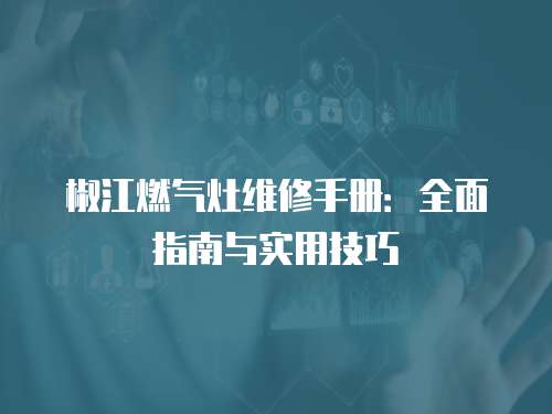椒江燃氣灶維修手冊：全面指南與實用技巧