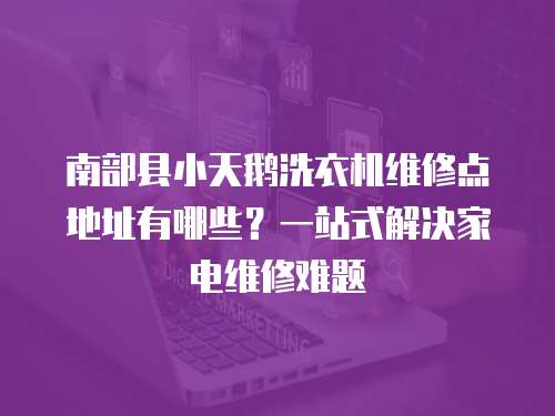 南部縣小天鵝洗衣機維修點地址有哪些？一站式解決家電維修難題