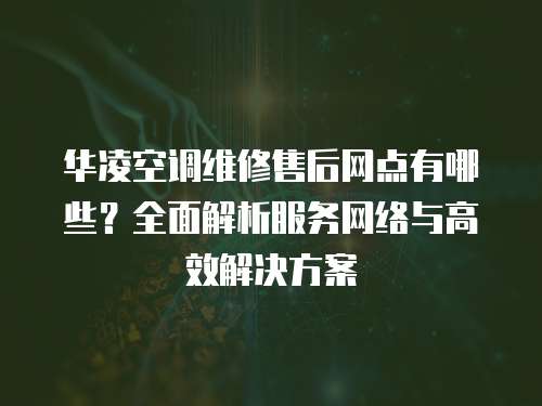 華凌空調維修售后網點有哪些？全面解析服務網絡與高效解決方案