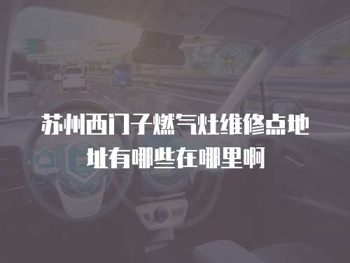 蘇州西門子燃氣灶維修點地址有哪些在哪里啊