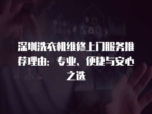 深圳洗衣機維修上門服務推薦理由：專業(yè)、便捷與安心之選