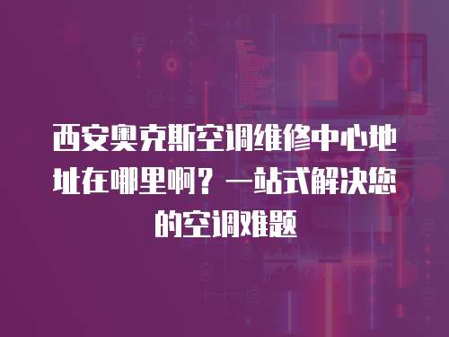 西安奧克斯空調維修中心地址在哪里啊？一站式解決您的空調難題