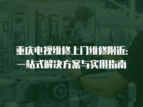 重慶電視維修上門維修附近：一站式解決方案與實(shí)用指南
