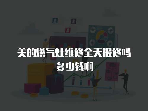 美的燃氣灶維修全天報修嗎多少錢啊