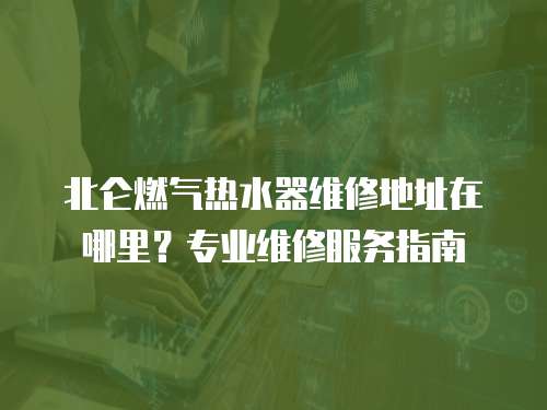 北侖燃氣熱水器維修地址在哪里？專業(yè)維修服務指南