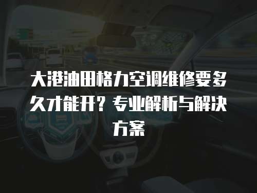 大港油田格力空調(diào)維修要多久才能開？專業(yè)解析與解決方案