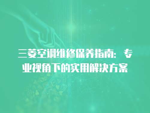 三菱空調維修保養指南：專業視角下的實用解決方案