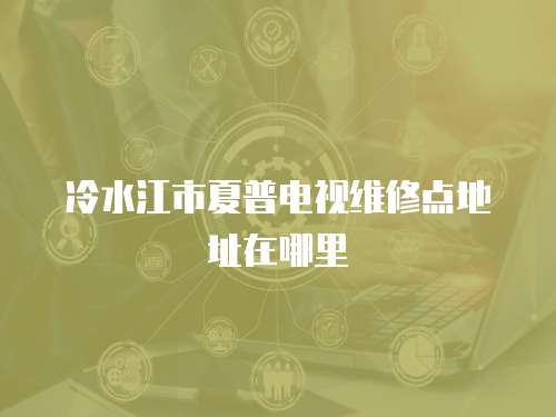 冷水江市夏普電視維修點(diǎn)地址在哪里