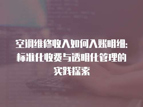 空調(diào)維修收入如何入賬明細(xì)：標(biāo)準(zhǔn)化收費(fèi)與透明化管理的實(shí)踐探索