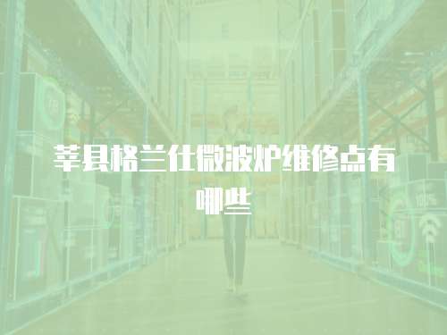 莘縣格蘭仕微波爐維修點有哪些