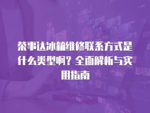 榮事達(dá)冰箱維修聯(lián)系方式是什么類型??？全面解析與實(shí)用指南